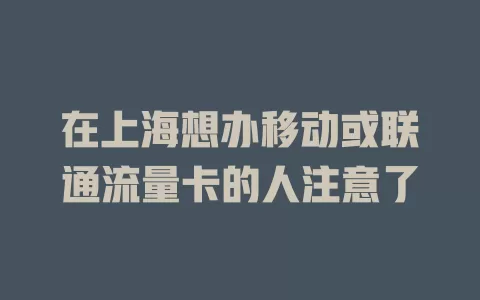 在上海想办移动或联通流量卡的人注意了