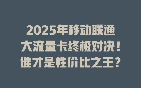 2025年移动联通大流量卡终极对决！谁才是性价比之王？