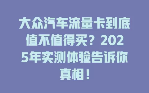 大众汽车流量卡到底值不值得买？2025年实测体验告诉你真相！