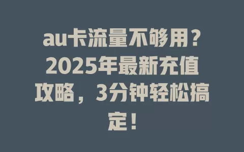 au卡流量不够用？2025年最新充值攻略，3分钟轻松搞定！