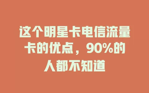 这个明星卡电信流量卡的优点，90%的人都不知道