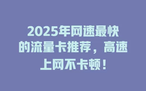 2025年网速最快的流量卡推荐，高速上网不卡顿！