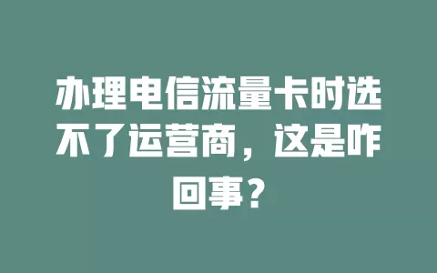 办理电信流量卡时选不了运营商，这是咋回事？