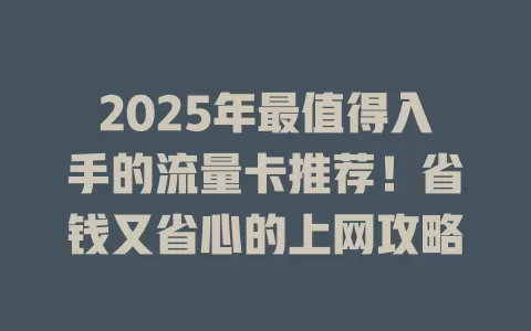 2025年最值得入手的流量卡推荐！省钱又省心的上网攻略