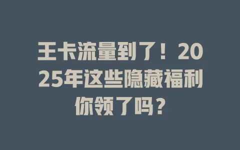 王卡流量到了！2025年这些隐藏福利你领了吗？