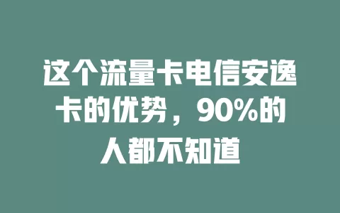 这个流量卡电信安逸卡的优势，90%的人都不知道