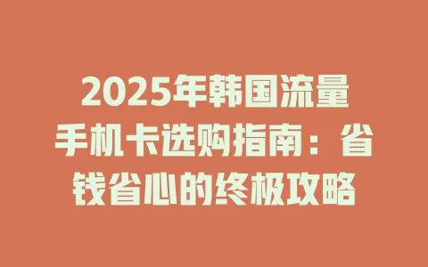 2025年韩国流量手机卡选购指南：省钱省心的终极攻略