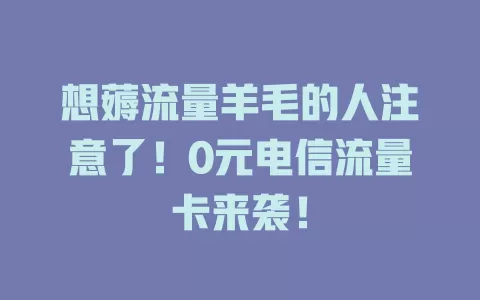 想薅流量羊毛的人注意了！0元电信流量卡来袭！