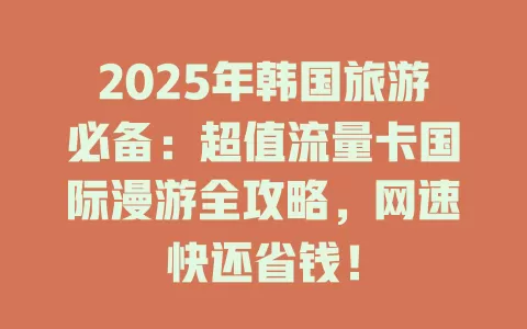 2025年韩国旅游必备：超值流量卡国际漫游全攻略，网速快还省钱！