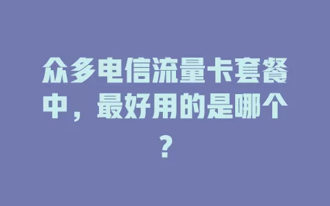 众多电信流量卡套餐中，最好用的是哪个？