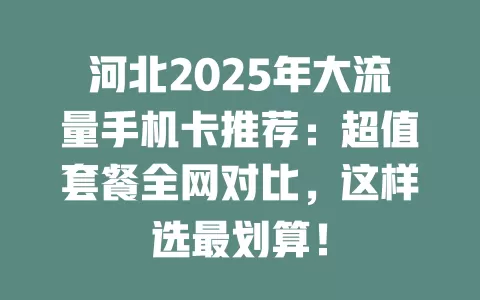 河北2025年大流量手机卡推荐：超值套餐全网对比，这样选最划算！
