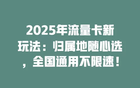 2025年流量卡新玩法：归属地随心选，全国通用不限速！