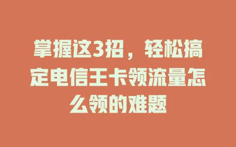 掌握这3招，轻松搞定电信王卡领流量怎么领的难题