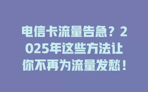 电信卡流量告急？2025年这些方法让你不再为流量发愁！