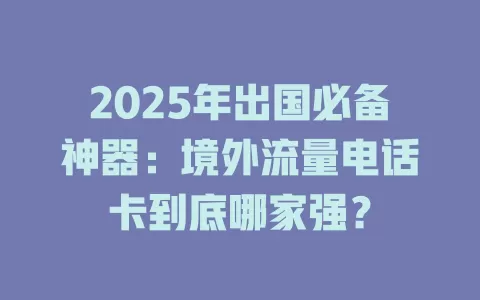 2025年出国必备神器：境外流量电话卡到底哪家强？
