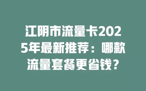 江阴市流量卡2025年最新推荐：哪款流量套餐更省钱？