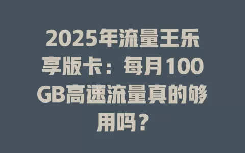 2025年流量王乐享版卡：每月100GB高速流量真的够用吗？