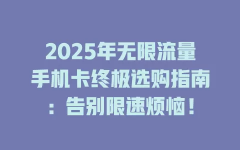 2025年无限流量手机卡终极选购指南：告别限速烦恼！