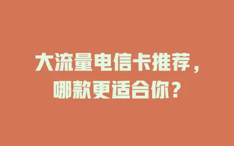 大流量电信卡推荐，哪款更适合你？