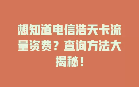 想知道电信浩天卡流量资费？查询方法大揭秘！