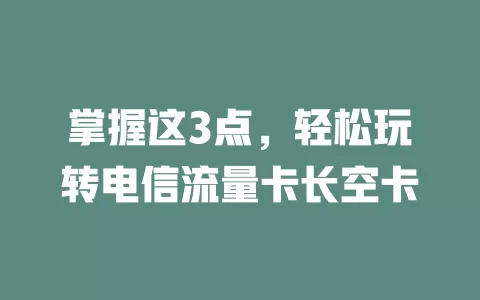 掌握这3点，轻松玩转电信流量卡长空卡