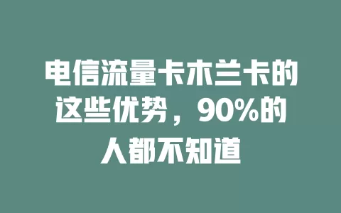 电信流量卡木兰卡的这些优势，90%的人都不知道