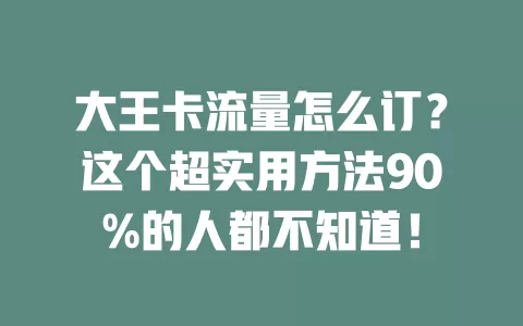大王卡流量怎么订？这个超实用方法90%的人都不知道！