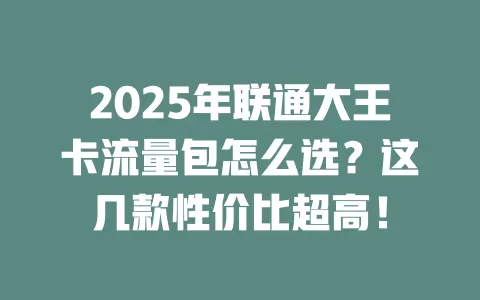 2025年联通大王卡流量包怎么选？这几款性价比超高！