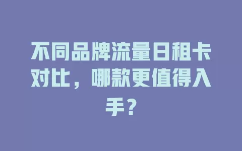 不同品牌流量日租卡对比，哪款更值得入手？