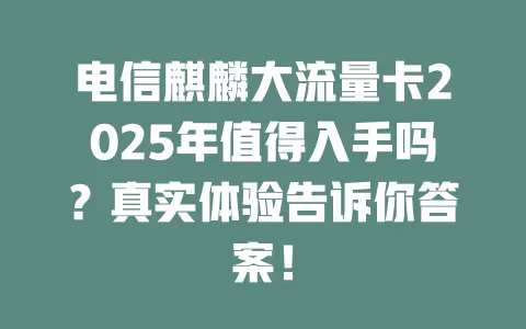 电信麒麟大流量卡2025年值得入手吗？真实体验告诉你答案！