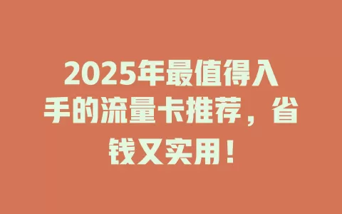 2025年最值得入手的流量卡推荐，省钱又实用！