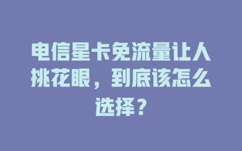 电信星卡免流量让人挑花眼，到底该怎么选择？