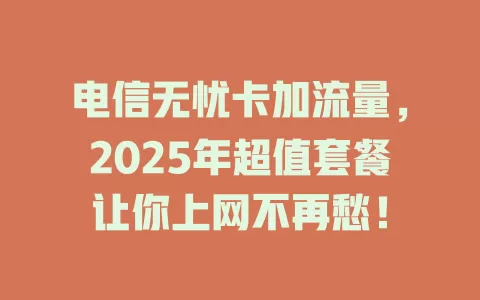 电信无忧卡加流量，2025年超值套餐让你上网不再愁！
