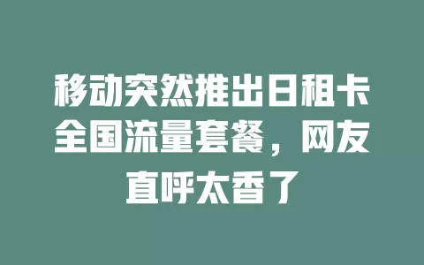 移动突然推出日租卡全国流量套餐，网友直呼太香了