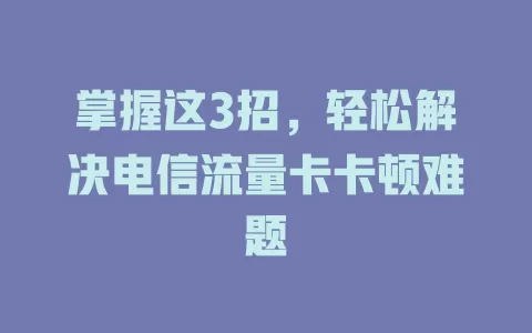 掌握这3招，轻松解决电信流量卡卡顿难题