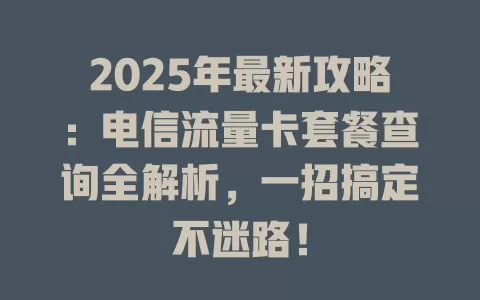 2025年最新攻略：电信流量卡套餐查询全解析，一招搞定不迷路！