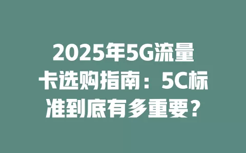 2025年5G流量卡选购指南：5C标准到底有多重要？