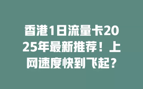 香港1日流量卡2025年最新推荐！上网速度快到飞起？