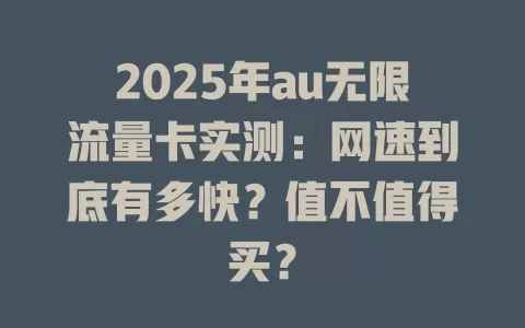 2025年au无限流量卡实测：网速到底有多快？值不值得买？