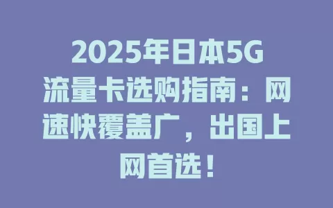 2025年日本5G流量卡选购指南：网速快覆盖广，出国上网首选！