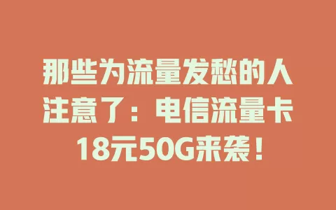 那些为流量发愁的人注意了：电信流量卡18元50G来袭！