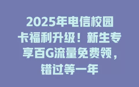 2025年电信校园卡福利升级！新生专享百G流量免费领，错过等一年