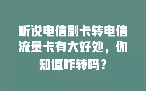 听说电信副卡转电信流量卡有大好处，你知道咋转吗？