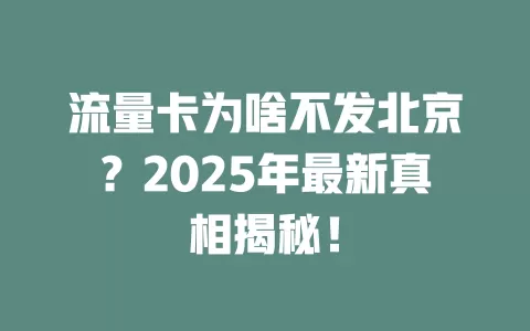 流量卡为啥不发北京？2025年最新真相揭秘！
