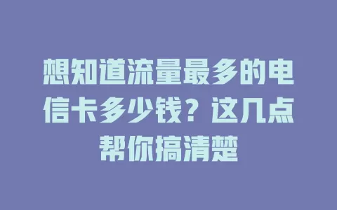 想知道流量最多的电信卡多少钱？这几点帮你搞清楚