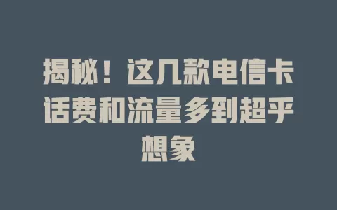 揭秘！这几款电信卡话费和流量多到超乎想象