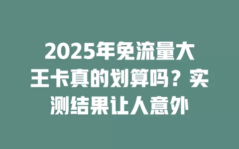 2025年免流量大王卡真的划算吗？实测结果让人意外