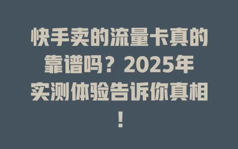 快手卖的流量卡真的靠谱吗？2025年实测体验告诉你真相！