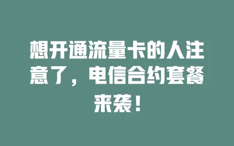 想开通流量卡的人注意了，电信合约套餐来袭！