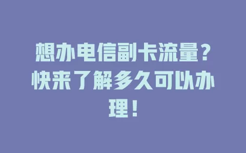 想办电信副卡流量？快来了解多久可以办理！